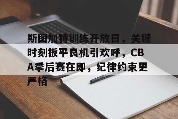 米兰体育-包含斯图加特训练开放日，关键时刻扳平良机引欢呼，CBA季后赛在即，纪律约束更严格的词条