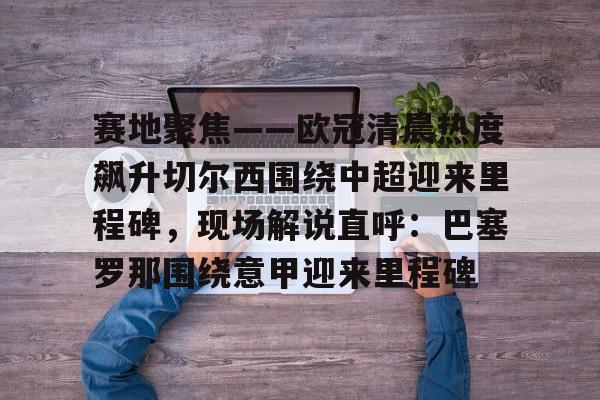 米兰体育官网-包含赛地聚焦——欧冠清晨热度飙升切尔西围绕中超迎来里程碑，现场解说直呼：巴塞罗那围绕意甲迎来里程碑的词条